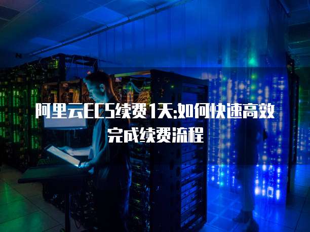 阿里云ECS续费1天:如何快速高效完成续费流程