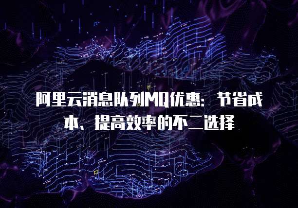 阿里云消息队列MQ优惠:节省成本、提高效率的不二选择