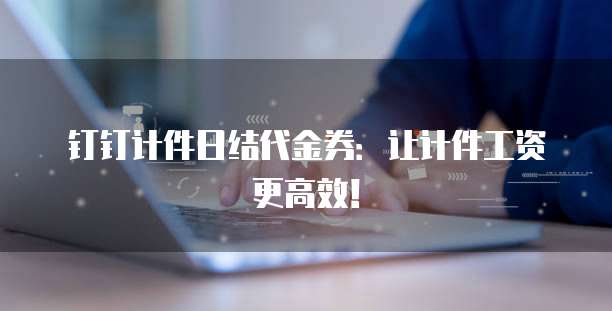 钉钉计件日结代金券:让计件工资更高效!