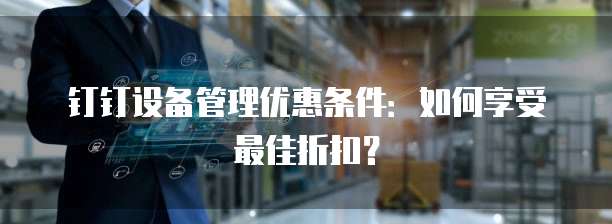 钉钉设备管理优惠条件:如何享受最佳折扣?