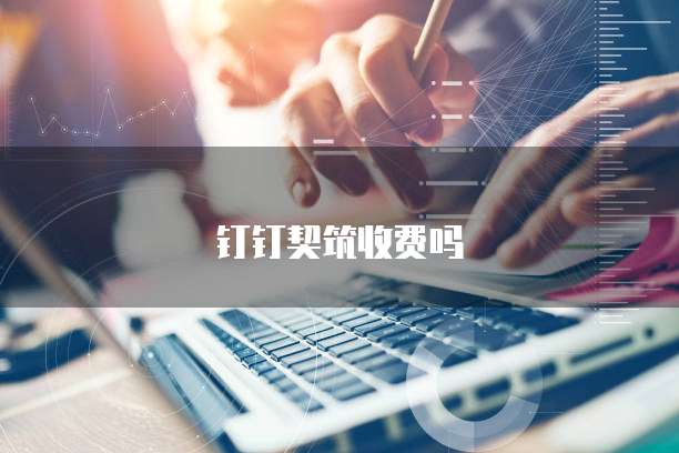 钉钉契筑收费吗