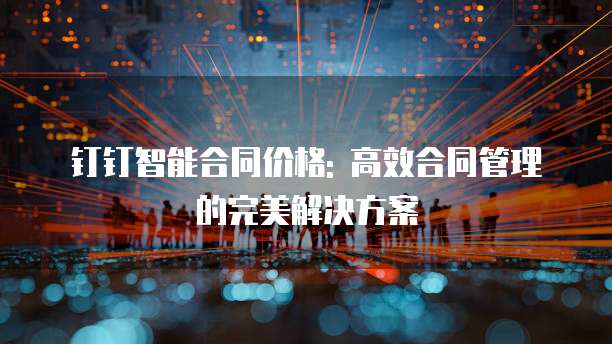 钉钉智能合同价格: 高效合同管理的完美解决方案