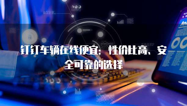 钉钉车辆在线便宜:性价比高、安全可靠的选择
