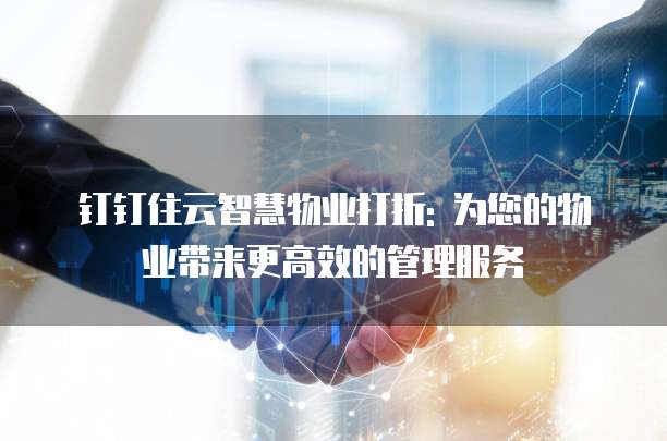 钉钉住云智慧物业打折: 为您的物业带来更高效的管理服务