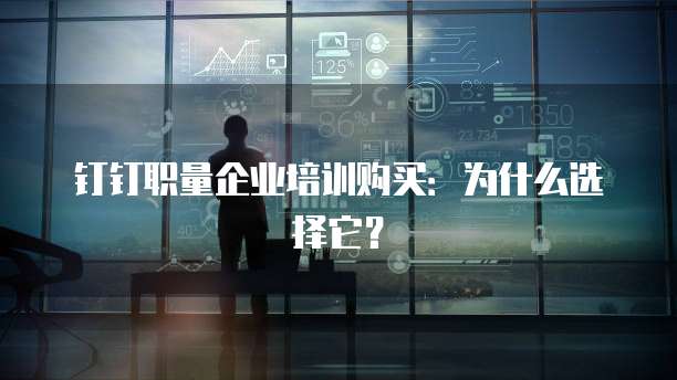 钉钉职量企业培训购买:为什么选择它?