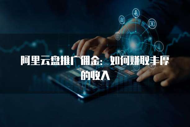 阿里云盘推广佣金:如何赚取丰厚的收入