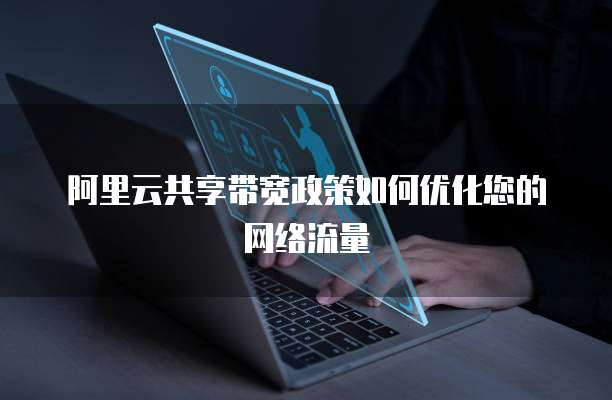 阿里云共享带宽政策如何优化您的网络流量