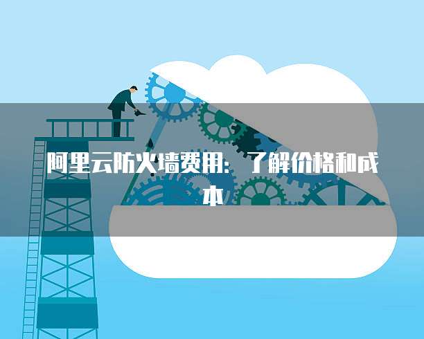 阿里云防火墙费用：了解价格和成本