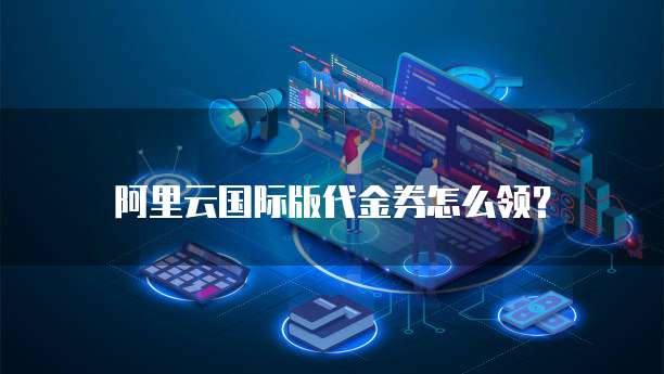 阿里云国际版代金券怎么领?