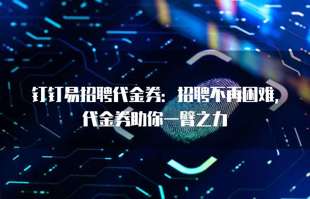 钉钉易招聘代金券:招聘不再困难,代金券助你一臂之力