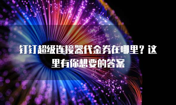 钉钉超级连接器代金券在哪里?这里有你想要的答案