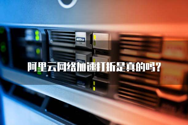 阿里云网络加速打折是真的吗？