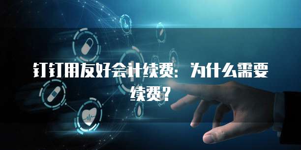 钉钉用友好会计续费：为什么需要续费？