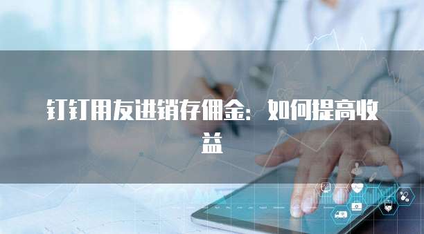 钉钉用友进销存佣金：如何提高收益