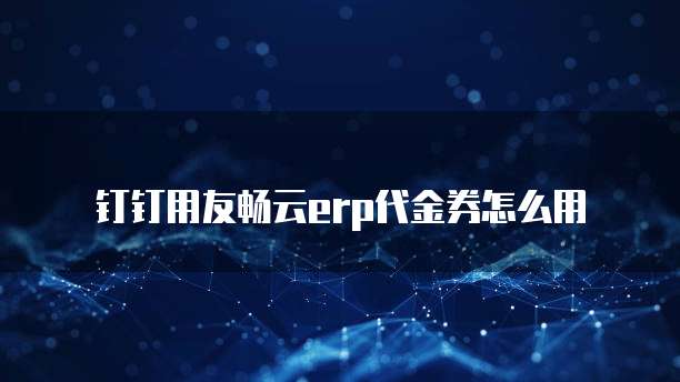 钉钉用友畅云erp代金券怎么用