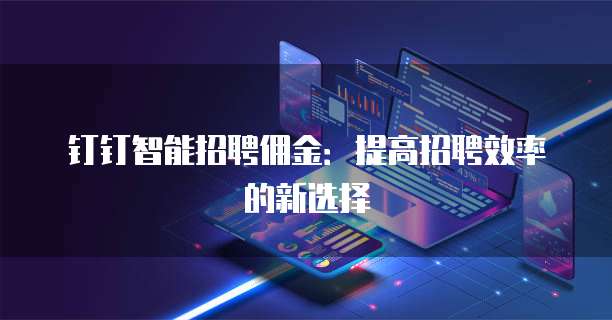 钉钉智能招聘佣金:提高招聘效率的新选择