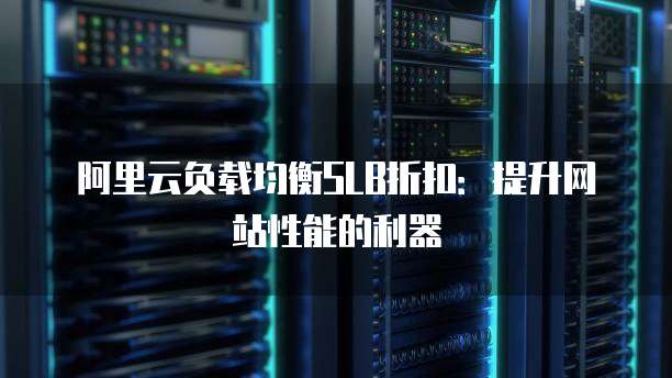 阿里云负载均衡SLB折扣:提升网站性能的利器
