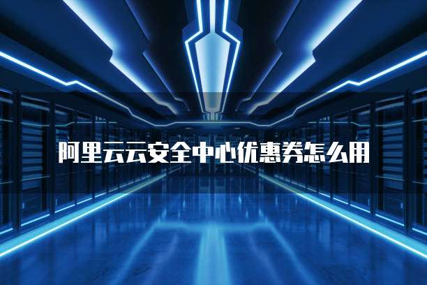 阿里云云安全中心优惠券怎么用