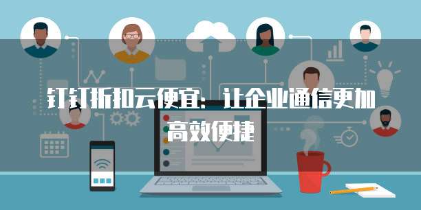 钉钉折扣云便宜:让企业通信更加高效便捷