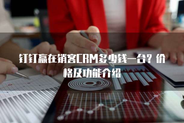 钉钉赢在销客CRM多少钱一台?价格及功能介绍