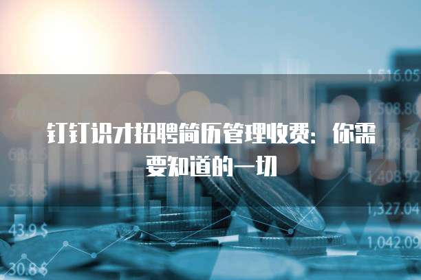 钉钉识才招聘简历管理收费：你需要知道的一切