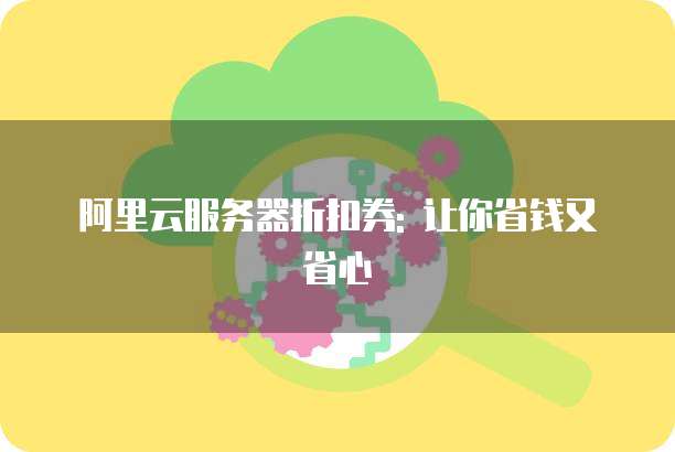 阿里云服务器折扣券: 让你省钱又省心