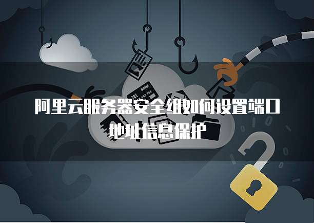 阿里云服务器安全组如何设置端口地址信息保护