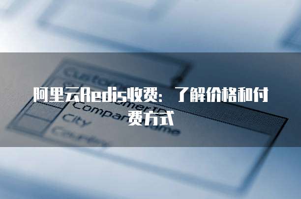 阿里云Redis收费:了解价格和付费方式