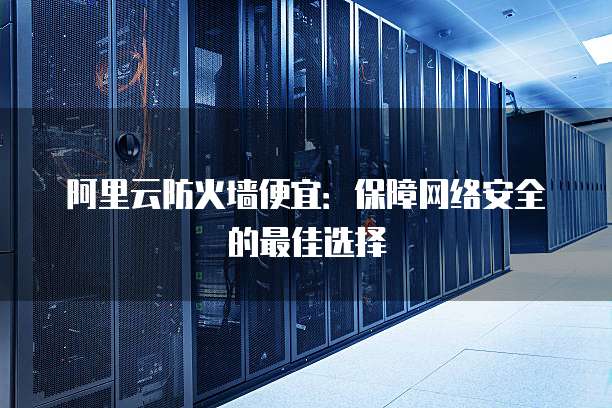 阿里云防火墙便宜:保障网络安全的最佳选择
