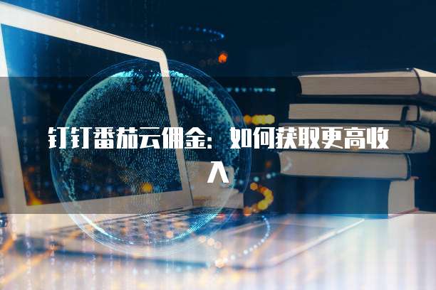 钉钉番茄云佣金：如何获取更高收入