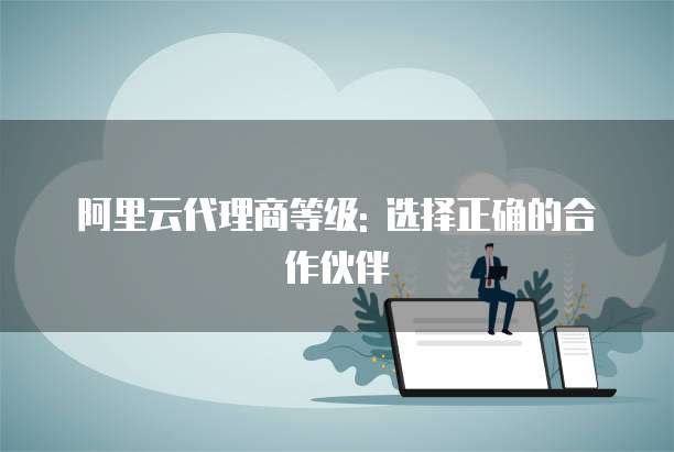 阿里云代理商等级: 选择正确的合作伙伴
