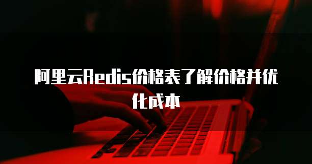 阿里云Redis价格表了解价格并优化成本