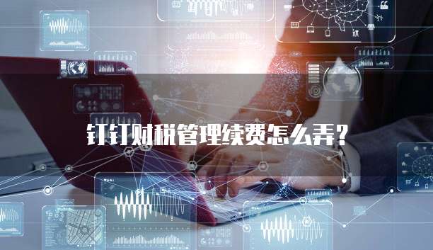 钉钉财税管理续费怎么弄?