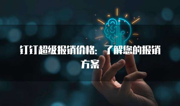 钉钉超级报销价格:了解您的报销方案