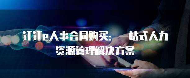 钉钉e人事合同购买:一站式人力资源管理解决方案