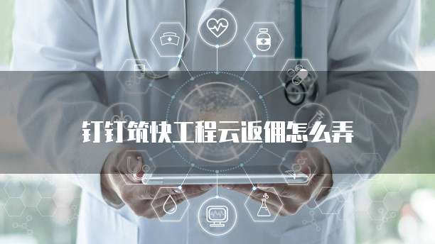 钉钉筑快工程云返佣怎么弄