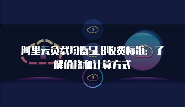 阿里云负载均衡SLB收费标准:了解价格和计算方式