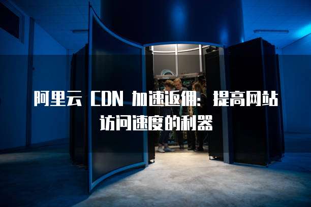阿里云 CDN 加速返佣:提高网站访问速度的利器