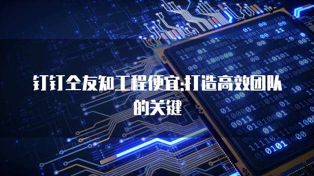钉钉仝友知工程便宜:打造高效团队的关键
