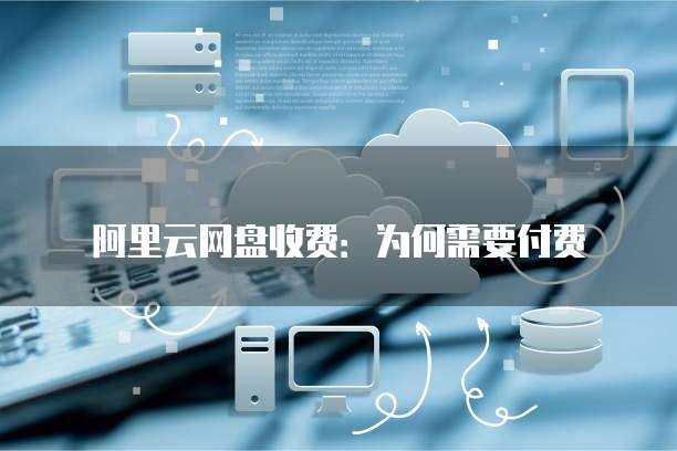 阿里云网盘收费：为何需要付费