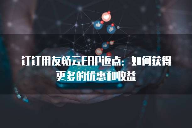 钉钉用友畅云ERP返点:如何获得更多的优惠和收益