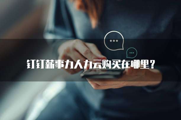钉钉薪事力人力云购买在哪里?