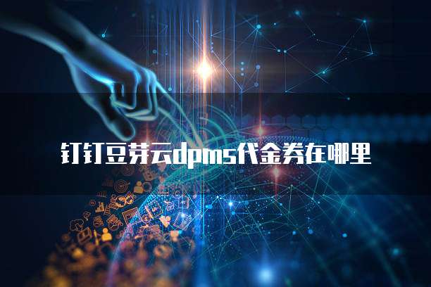 钉钉豆芽云dpms代金券在哪里