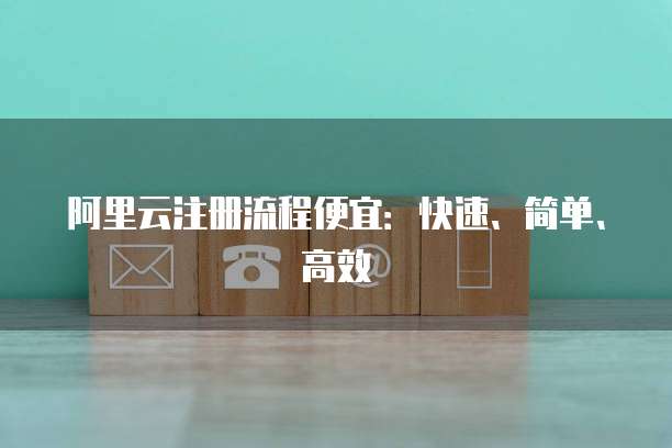 阿里云注册流程便宜:快速、简单、高效