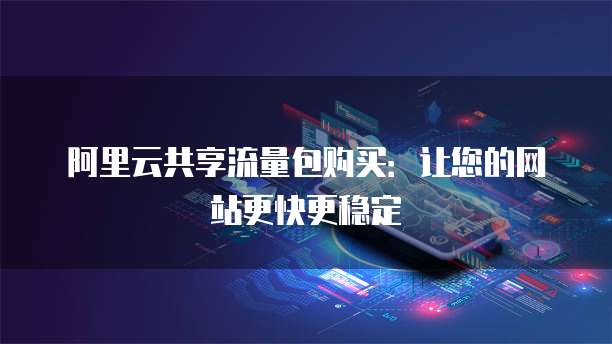 阿里云共享流量包购买:让您的网站更快更稳定