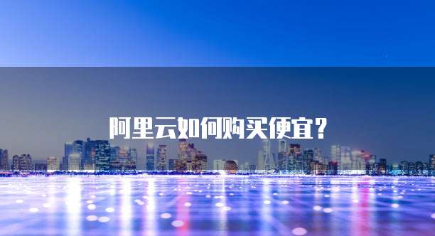 阿里云如何购买便宜?