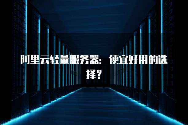 阿里云轻量服务器:便宜好用的选择?