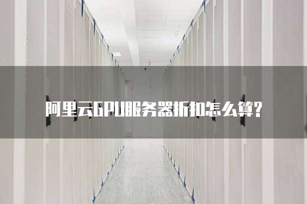 阿里云GPU服务器折扣怎么算?