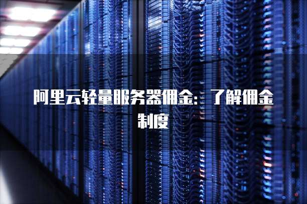 阿里云轻量服务器佣金：了解佣金制度