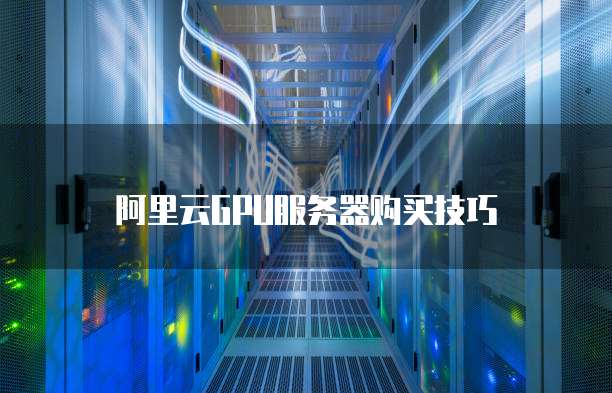 阿里云GPU服务器购买技巧